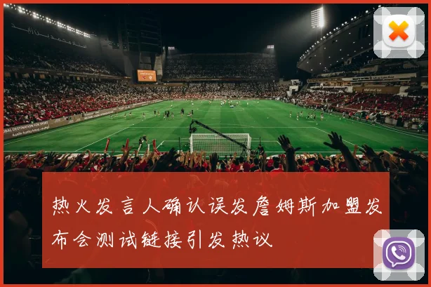 热火发言人确认误发詹姆斯加盟发布会测试链接引发热议