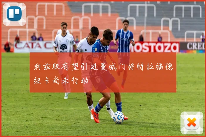 利兹联有望引进曼城门将特拉福德纽卡尚未行动