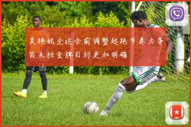 吴艳妮全运会前调整起跑节奏力争百米栏金牌目标更加明确