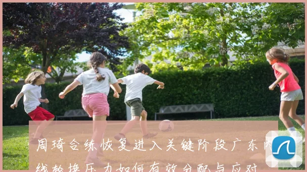 周琦合练恢复进入关键阶段广东内线轮换压力如何有效分配与应对