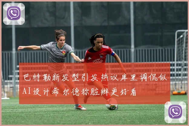 巴特勒新发型引发热议库里调侃似AI设计希尔德称脏辫更好看