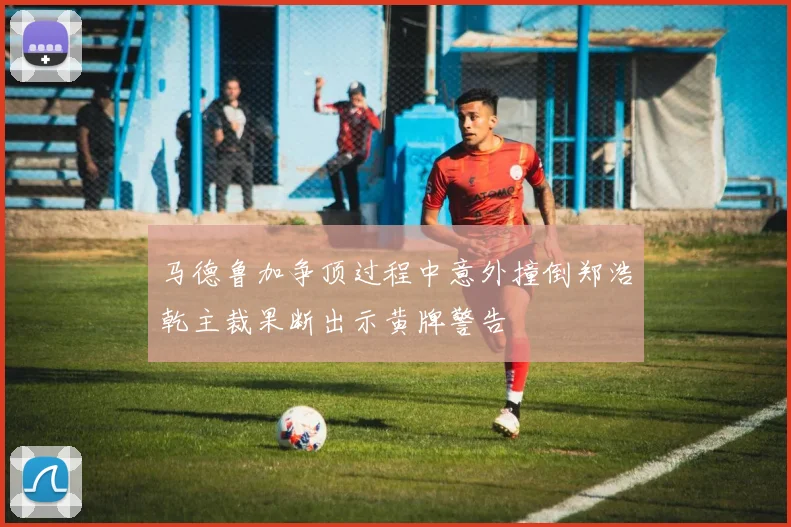 马德鲁加争顶过程中意外撞倒郑浩乾主裁果断出示黄牌警告