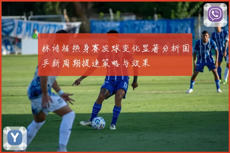 林诗栋热身赛发球变化显著分析国乒新周期提速策略与效果