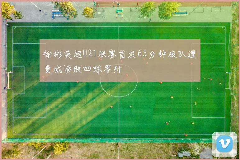 徐彬英超U21联赛首发65分钟狼队遭曼城惨败四球零封