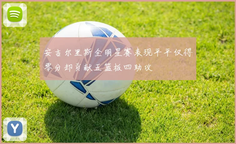 安吉尔里斯全明星赛表现平平仅得零分却贡献五篮板四助攻
