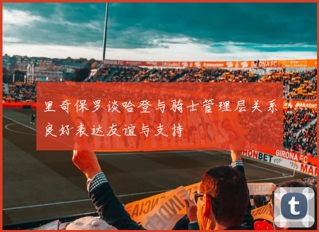 里奇保罗谈哈登与骑士管理层关系良好表达友谊与支持