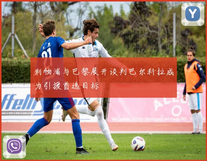 利物浦与巴黎展开谈判巴尔科拉成为引援首选目标