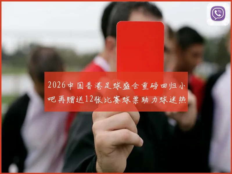 2026中国香港足球盛会重磅回归小吧再赠送12张比赛球票助力球迷热情