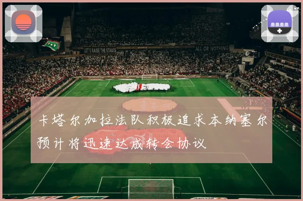 卡塔尔加拉法队积极追求本纳塞尔预计将迅速达成转会协议